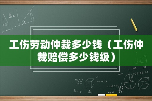 工傷勞動仲裁多少錢（工傷仲裁賠償多少錢級）