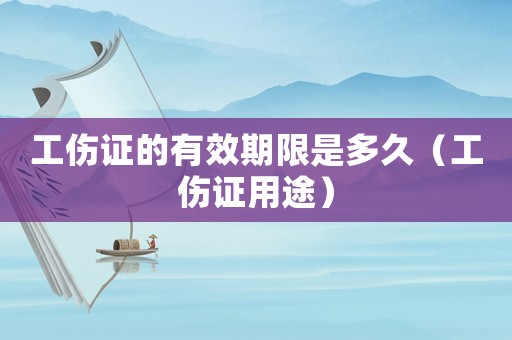 工傷證的有效期限是多久（工傷證用途）