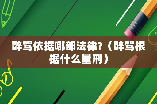 醉駕依據(jù)哪部法律?（醉駕根據(jù)什么量刑）