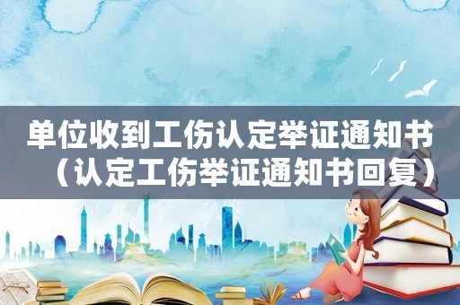 單位收到工傷認定舉證通知書（認定工傷舉證通知書回復(fù)）