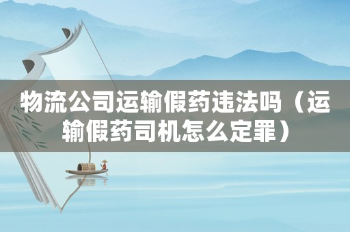 物流公司運輸假藥違法嗎（運輸假藥司機怎么定罪）