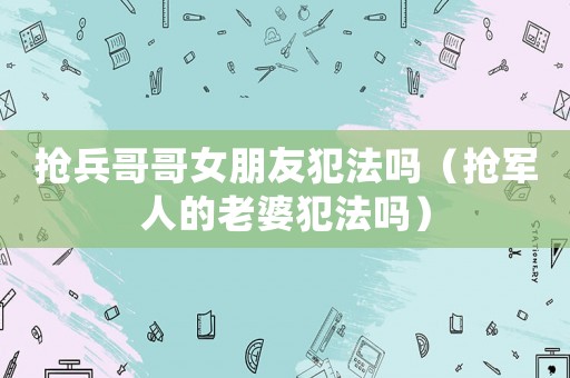 搶兵哥哥女朋友犯法嗎（搶軍人的老婆犯法嗎）