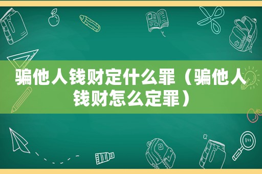 騙他人錢財定什么罪（騙他人錢財怎么定罪）