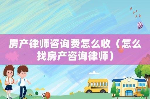 房產(chǎn)律師咨詢費(fèi)怎么收（怎么找房產(chǎn)咨詢律師）