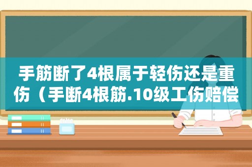 手筋斷了4根屬于輕傷還是重傷（手?jǐn)?根筋.10級(jí)工傷賠償多少錢）