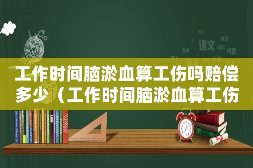工作時(shí)間腦淤血算工傷嗎賠償多少（工作時(shí)間腦淤血算工傷嗎）