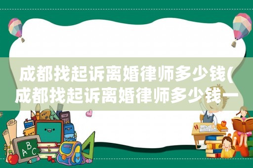 成都找起訴離婚律師多少錢(qián)(成都找起訴離婚律師多少錢(qián)一次)
