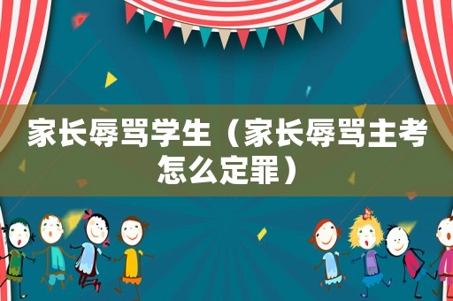 家長(zhǎng)辱罵學(xué)生（家長(zhǎng)辱罵主考怎么定罪）