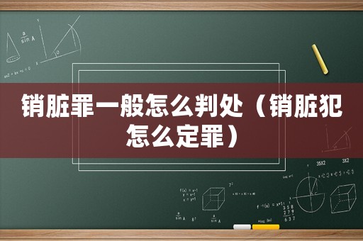 銷(xiāo)臟罪一般怎么判處（銷(xiāo)臟犯怎么定罪）