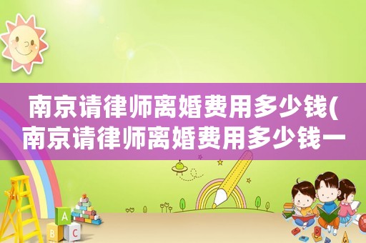 南京請(qǐng)律師離婚費(fèi)用多少錢(南京請(qǐng)律師離婚費(fèi)用多少錢一次)