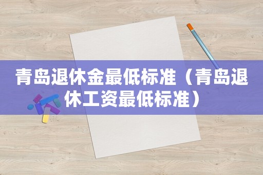 青島退休金最低標(biāo)準(zhǔn)（青島退休工資最低標(biāo)準(zhǔn)）