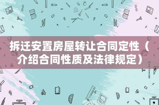 拆遷安置房屋轉(zhuǎn)讓合同定性（介紹合同性質(zhì)及法律規(guī)定）