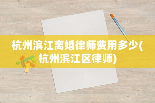 杭州濱江離婚律師費(fèi)用多少(杭州濱江區(qū)律師)