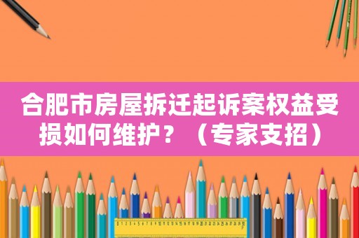 合肥市房屋拆遷起訴案權(quán)益受損如何維護(hù)？（專家支招）
