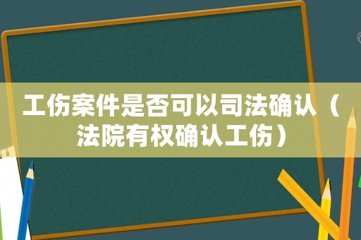 工傷案件是否可以司法確認（法院有權確認工傷）
