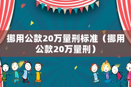 挪用公款20萬量刑標(biāo)準(zhǔn)（挪用公款20萬量刑）