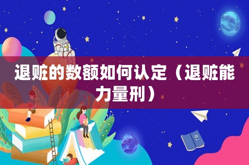 退贓的數(shù)額如何認定（退贓能力量刑）