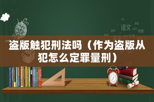 盜版觸犯刑法嗎（作為盜版從犯怎么定罪量刑）