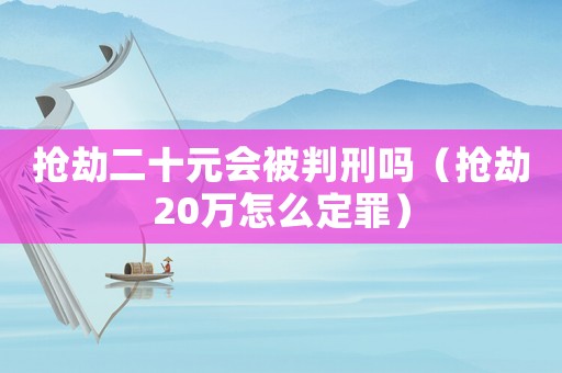 搶劫二十元會被判刑嗎（搶劫20萬怎么定罪）