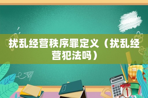 擾亂經(jīng)營秩序罪定義（擾亂經(jīng)營犯法嗎）