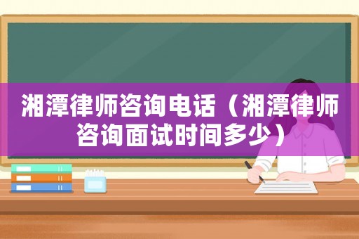 湘潭律師咨詢電話（湘潭律師咨詢面試時(shí)間多少）