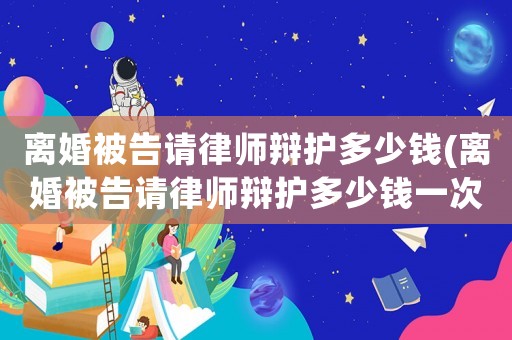 離婚被告請(qǐng)律師辯護(hù)多少錢(qián)(離婚被告請(qǐng)律師辯護(hù)多少錢(qián)一次)