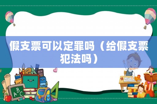 假支票可以定罪嗎（給假支票犯法嗎）