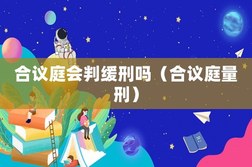 合議庭會(huì)判緩刑嗎（合議庭量刑）