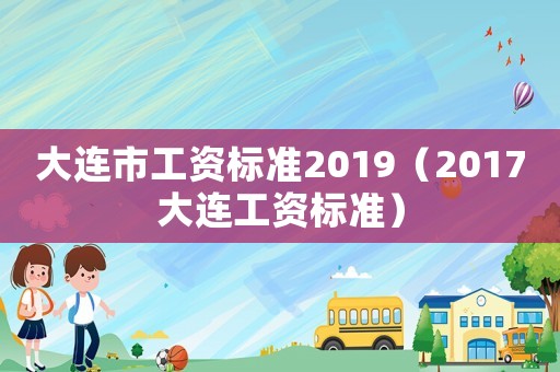 大連市工資標準2019（2017大連工資標準）