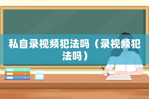 私自錄視頻犯法嗎（錄視頻犯法嗎）