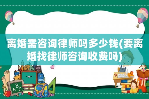 離婚需咨詢律師嗎多少錢(要離婚找律師咨詢收費(fèi)嗎)