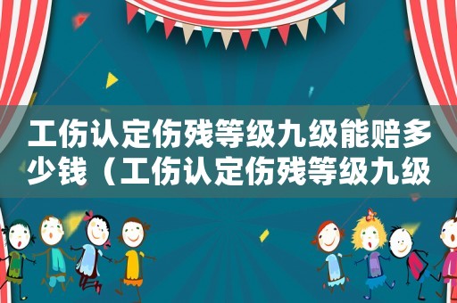 工傷認定傷殘等級九級能賠多少錢（工傷認定傷殘等級九級能賠多少）