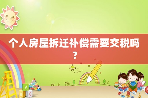 個(gè)人房屋拆遷補(bǔ)償需要交稅嗎？