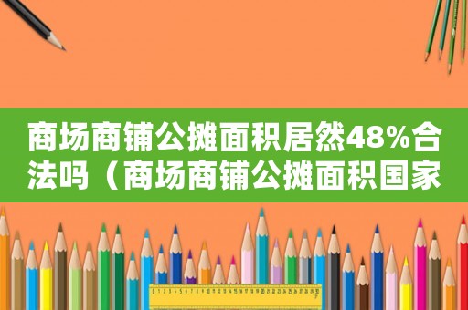 商場(chǎng)商鋪公攤面積居然48%合法嗎（商場(chǎng)商鋪公攤面積國(guó)家標(biāo)準(zhǔn)）