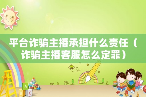 平臺詐騙主播承擔(dān)什么責(zé)任（詐騙主播客服怎么定罪）