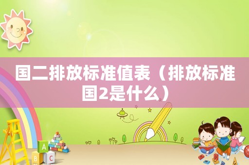 國二排放標(biāo)準(zhǔn)值表（排放標(biāo)準(zhǔn)國2是什么）
