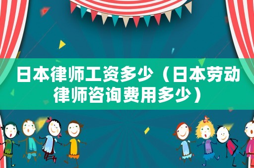 日本律師工資多少（日本勞動(dòng)律師咨詢費(fèi)用多少）