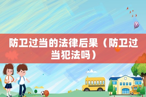 防衛(wèi)過當(dāng)?shù)姆珊蠊ǚ佬l(wèi)過當(dāng)犯法嗎）