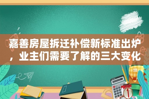 嘉善房屋拆遷補(bǔ)償新標(biāo)準(zhǔn)出爐，業(yè)主們需要了解的三大變化