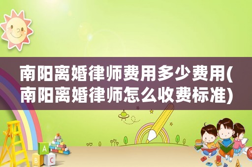 南陽離婚律師費(fèi)用多少費(fèi)用(南陽離婚律師怎么收費(fèi)標(biāo)準(zhǔn))