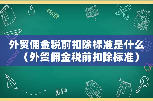 外貿(mào)傭金稅前扣除標準是什么（外貿(mào)傭金稅前扣除標準）