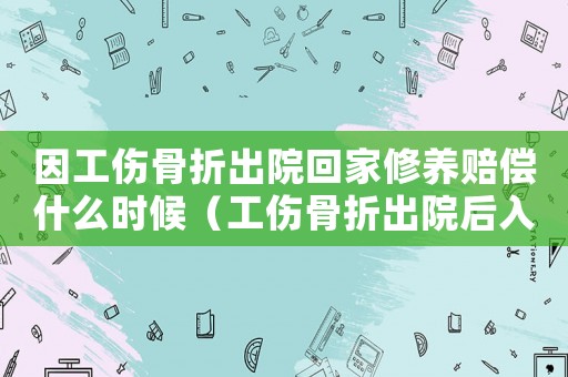 因工傷骨折出院回家修養(yǎng)賠償什么時候（工傷骨折出院后入院）
