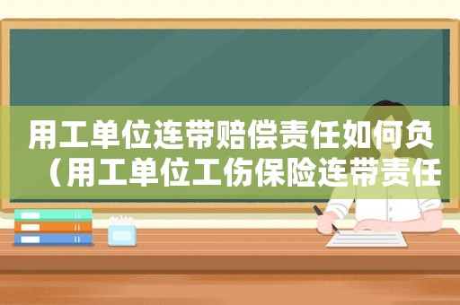 用工單位連帶賠償責(zé)任如何負(fù)（用工單位工傷保險(xiǎn)連帶責(zé)任）