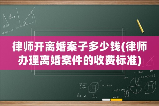律師開(kāi)離婚案子多少錢(律師辦理離婚案件的收費(fèi)標(biāo)準(zhǔn))