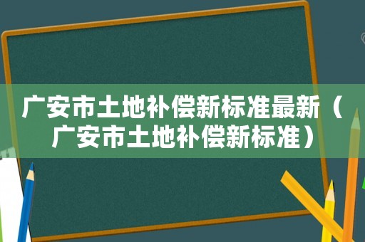 廣安市土地補(bǔ)償新標(biāo)準(zhǔn)最新（廣安市土地補(bǔ)償新標(biāo)準(zhǔn)）