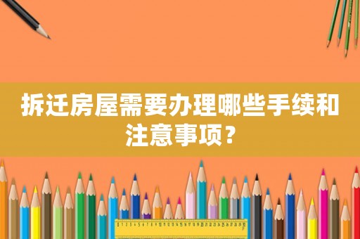 拆遷房屋需要辦理哪些手續(xù)和注意事項(xiàng)？
