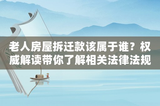 老人房屋拆遷款該屬于誰？權(quán)威解讀帶你了解相關(guān)法律法規(guī)