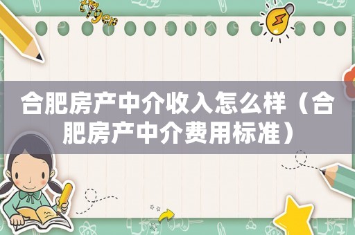 合肥房產(chǎn)中介收入怎么樣（合肥房產(chǎn)中介費用標(biāo)準(zhǔn)）