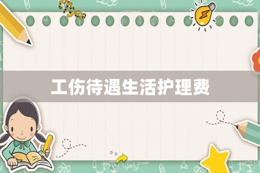 工傷待遇生活護(hù)理費(fèi)