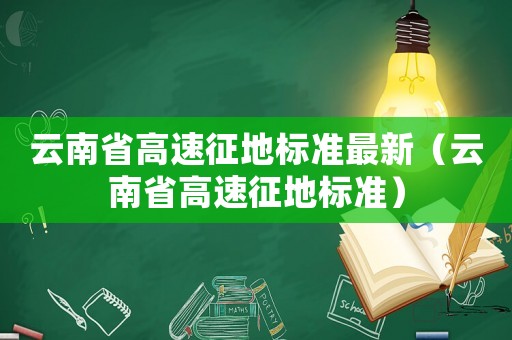 云南省高速征地標(biāo)準(zhǔn)最新（云南省高速征地標(biāo)準(zhǔn)）